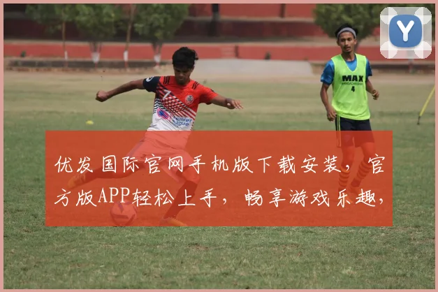 优发国际官网手机版下载安装，官方版APP轻松上手，畅享游戏乐趣，快来体验