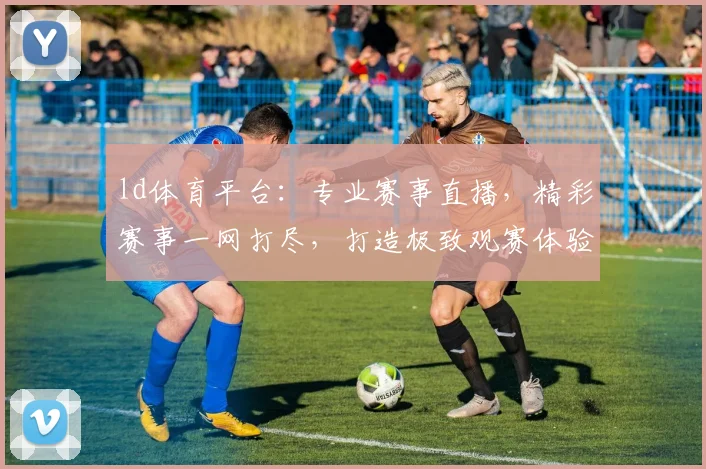 ld体育平台：专业赛事直播，精彩赛事一网打尽，打造极致观赛体验，尽在ld