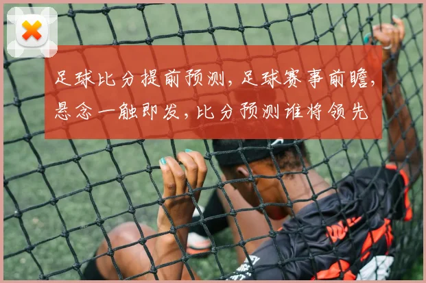 足球比分提前预测,足球赛事前瞻,悬念一触即发,比分预测谁将领先