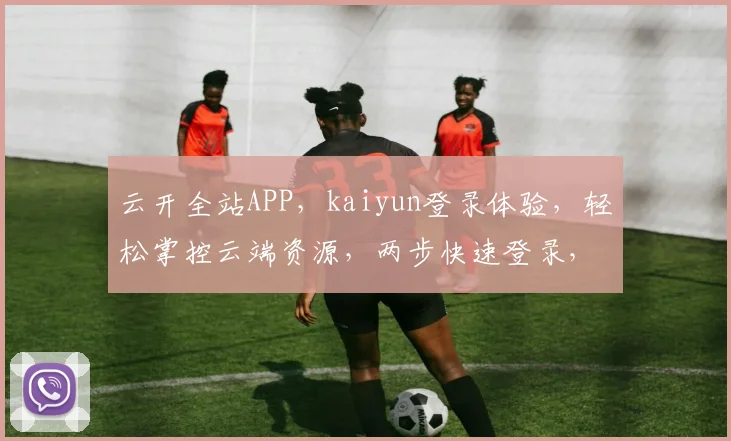 云开全站APP，kaiyun登录体验，轻松掌控云端资源，两步快速登录，高效便捷