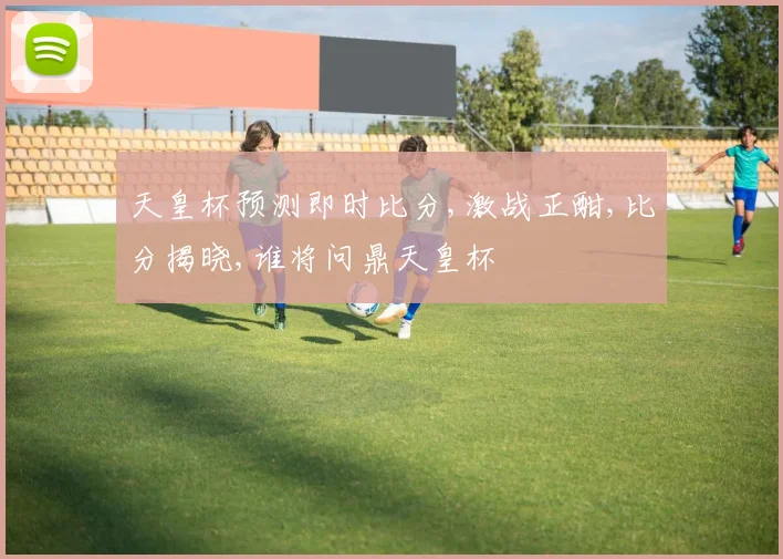 天皇杯预测即时比分,激战正酣,比分揭晓,谁将问鼎天皇杯