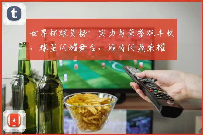 世界杯球员榜：实力与荣誉双丰收，球星闪耀舞台，谁将问鼎荣耀
