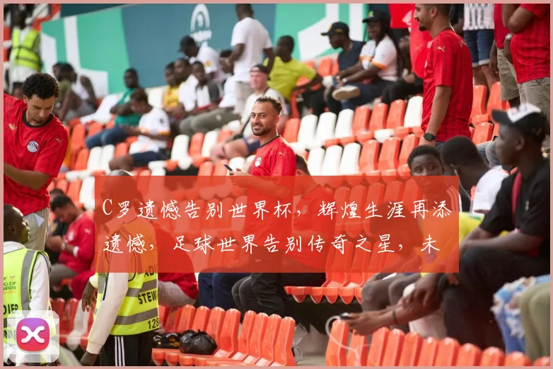 C罗遗憾告别世界杯，辉煌生涯再添遗憾，足球世界告别传奇之星，未来路在何方
