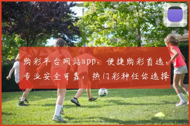 购彩平台网站app，便捷购彩首选，专业安全可靠，热门彩种任你选择