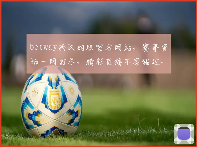 betway西汉姆联官方网站，赛事资讯一网打尽，精彩直播不容错过，尽享足球盛宴